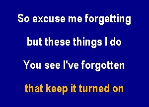 So excuse me forgetting

but these things I do

You see I've forgotten

that keep it turned on