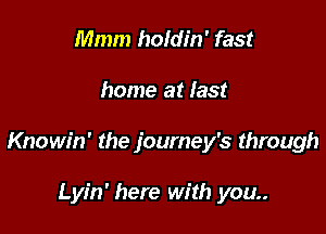 Mmm holdin' fast

home at last

Knowin' the journey's through

Lyin' here with you