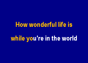 How wonderful life is

while you're in the world