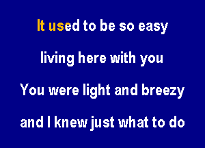 It used to be so easy

living here with you

You were light and breezy

and l knewjust what to do