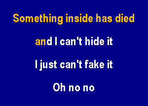 Something inside has died

and I can't hide it
ljust can't fake it

Oh no no