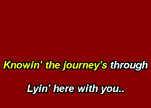 Knowin' the journey's through

Lyin' here with you