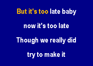 But it's too late baby

now it's too late

Though we really did

try to make it