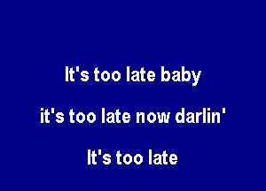 It's too late baby

it's too late now darlin'

It's too late