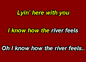 Lyin' here with you

I know how the river feels

Oh I know how the river feels.