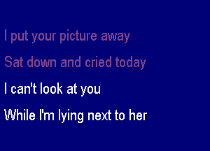 I can't look at you

While I'm lying next to her