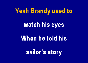 Yeah Brandy used to

watch his eyes
When he told his

sailor's story