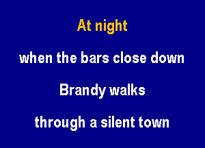 At night

when the bars close down

Brandy walks

through a silent town