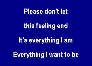 Please don't let

this feeling end

It's everything I am

Everything I want to be
