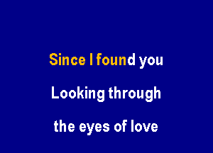 Since I found you

Looking through

the eyes of love