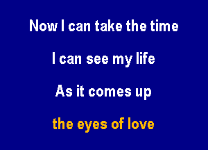 Now I can take the time

I can see my life

As it comes up

the eyes of love