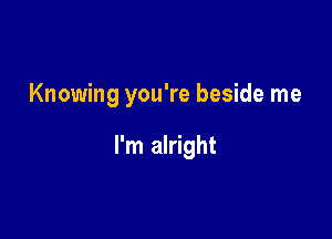 Knowing you're beside me

I'm alright