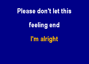 Please don't let this

feeling end

I'm alright