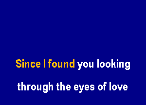 Since I found you looking

through the eyes of love