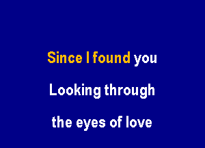 Since I found you

Looking through

the eyes of love