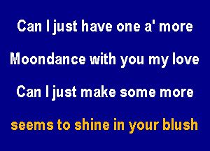 Can ljust have one a' more
Moondance with you my love
Can ljust make some more

seems to shine in your blush