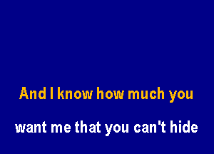 And I know how much you

want me that you can't hide