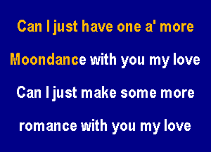Can ljust have one a' more
Moondance with you my love
Can ljust make some more

romance with you my love