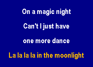 On a magic night
Can't ljust have

one more dance

La la la la in the moonlight