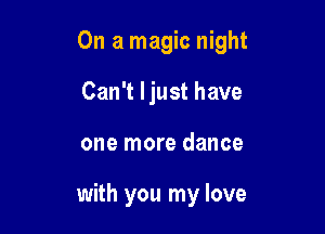 On a magic night
Can't ljust have

one more dance

with you my love