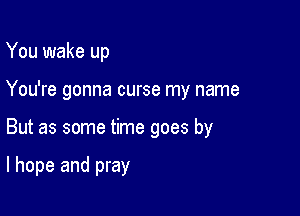 You wake up

You're gonna curse my name

But as some time goes by

I hope and pray