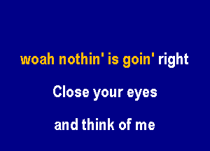 woah nothin' is goin' right

Close your eyes

and think of me