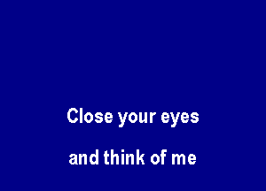 Close your eyes

and think of me