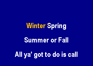 Winter Spring

Summer or Fall

All ya' got to do is call