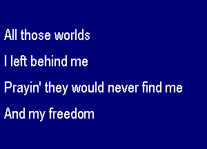 All those worlds
I left behind me

Prayin' they would never find me

And my freedom