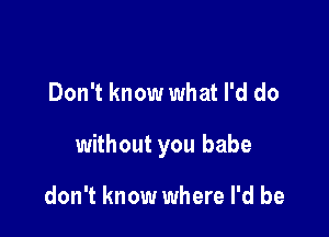 Don't know what I'd do

without you babe

don't know where I'd be