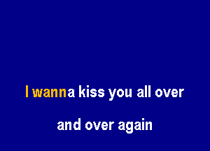 lwanna kiss you all over

and over again