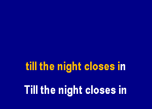 till the night closes in

Till the night closes in