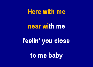 Here with me

near with me

feelin' you close

to me baby