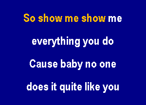 So show me show me
everything you do

Cause baby no one

does it quite like you