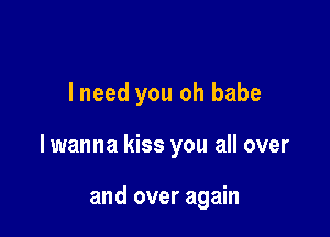 lneed you oh babe

lwanna kiss you all over

and over again