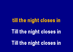 till the night closes in

Till the night closes in

Till the night closes in