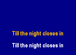 Till the night closes in

Till the night closes in