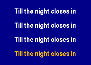 Till the night closes in
Till the night closes in

Till the night closes in

Till the night closes in