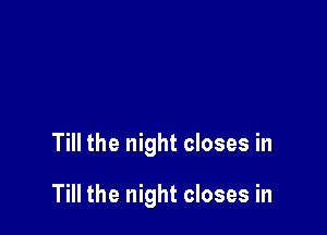 Till the night closes in

Till the night closes in