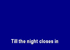 Till the night closes in