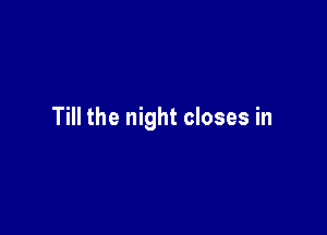 Till the night closes in