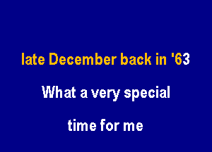 late December back in '63

What a very special

time for me