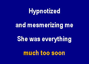 Hypnotized

and mesmerizing me

She was everything

much too soon