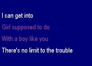 I can get into

There's no limit to the trouble