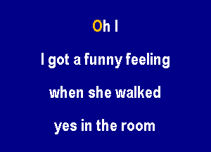 Ohl

I got a funny feeling

when she walked

yes in the room