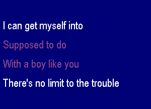 I can get myself into

There's no limit to the trouble