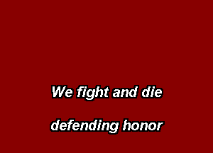 We fight and die

defending honor