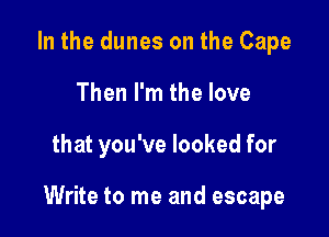 In the dunes on the Cape
Then I'm the love

that you've looked for

Write to me and escape