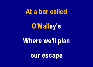 At a bar called
O'Malley's

Where we'll plan

ourescape
