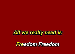 All we really need is

Freedom Freedom